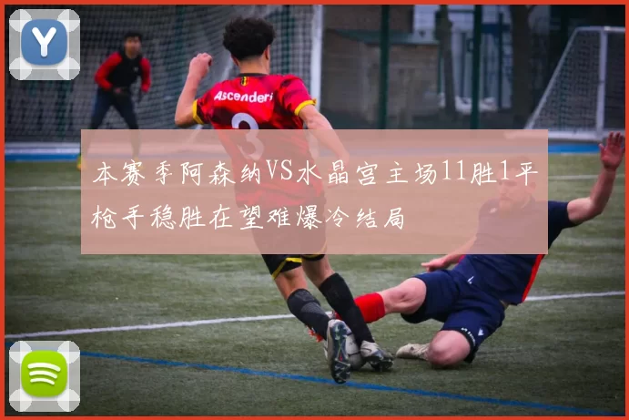 本赛季阿森纳VS水晶宫主场11胜1平枪手稳胜在望难爆冷结局